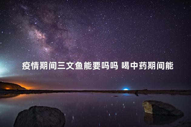 疫情期间三文鱼能要吗吗 喝中药期间能吃三文鱼吗
